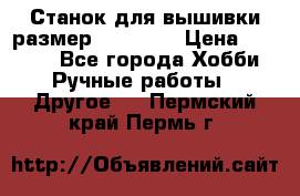 Станок для вышивки размер 26 *44.5 › Цена ­ 1 200 - Все города Хобби. Ручные работы » Другое   . Пермский край,Пермь г.
